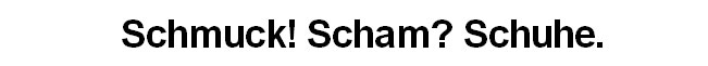 Schmuck! Scham? Schuhe.